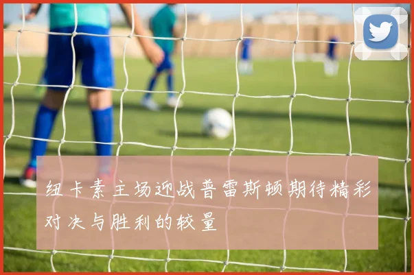 纽卡素主场迎战普雷斯顿期待精彩对决与胜利的较量