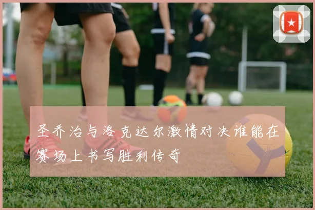 圣乔治与洛克达尔激情对决谁能在赛场上书写胜利传奇