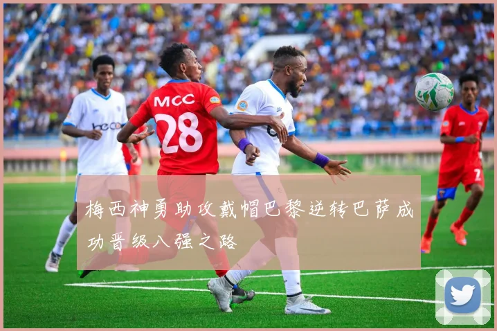 梅西神勇助攻戴帽巴黎逆转巴萨成功晋级八强之路