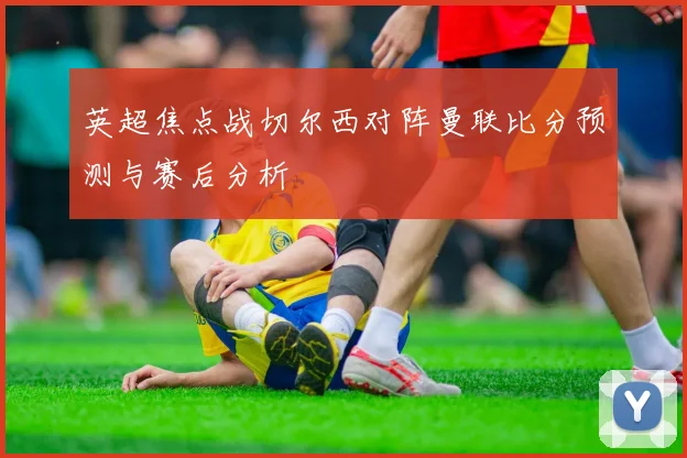 英超焦点战切尔西对阵曼联比分预测与赛后分析
