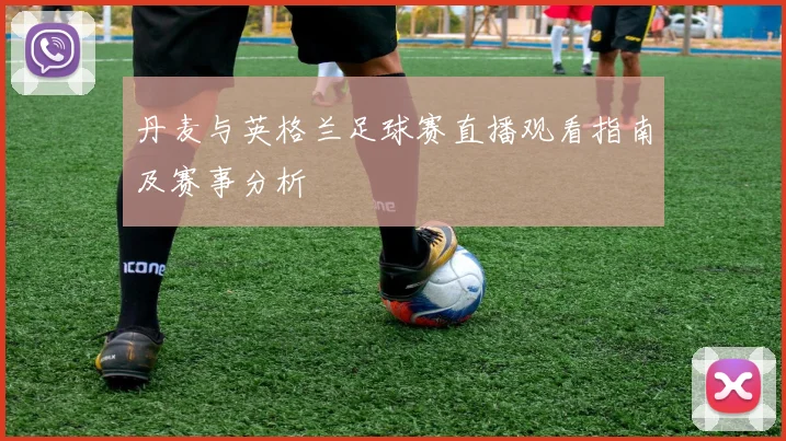 丹麦与英格兰足球赛直播观看指南及赛事分析