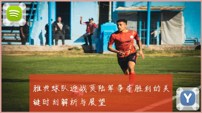 雅典球队迎战莫陆军争夺胜利的关键时刻解析与展望