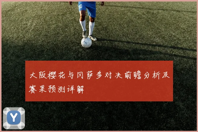 大阪樱花与冈萨多对决前瞻分析及赛果预测详解