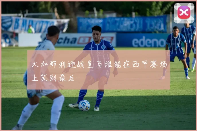 大加那利迎战皇马谁能在西甲赛场上笑到最后