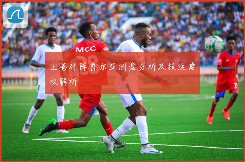 上港对阵首尔亚洲盘分析及投注建议解析